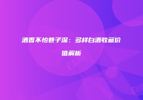 酒香不怕巷子深：多样白酒收藏价值解析