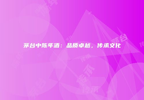 茅台中陈年酒：品质卓越，传承文化