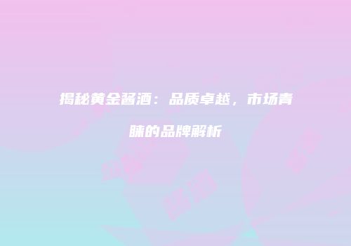 揭秘黄金酱酒：品质卓越，市场青睐的品牌解析