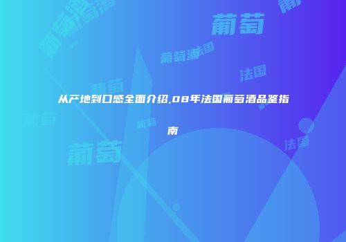 从产地到口感全面介绍,08年法国葡萄酒品鉴指南