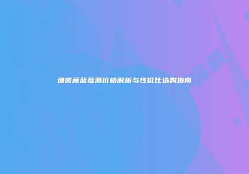 通窖藏蓝莓酒价格解析与性价比选购指南
