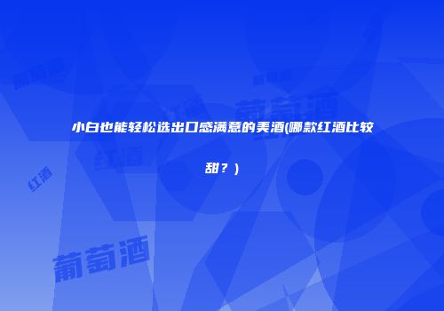 小白也能轻松选出口感满意的美酒(哪款红酒比较甜？)