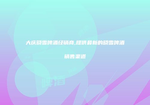 大庆晓雪啤酒经销商,提供最新的晓雪啤酒销售渠道