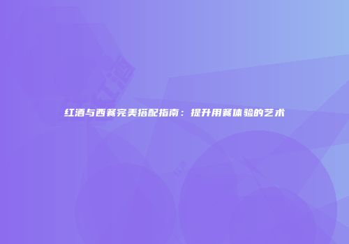 红酒与西餐完美搭配指南：提升用餐体验的艺术