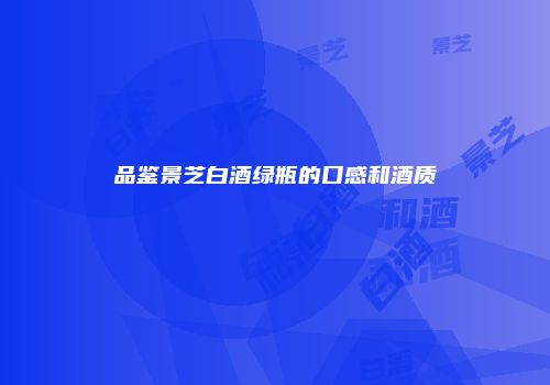 品鉴景芝白酒绿瓶的口感和酒质