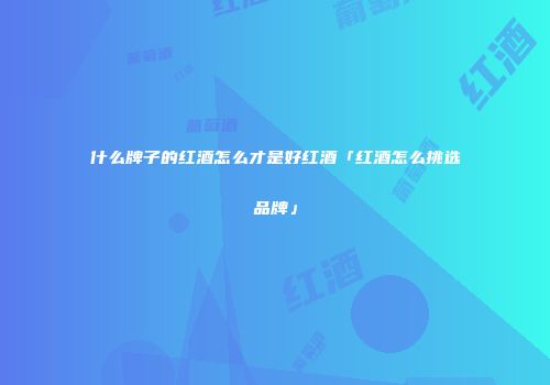 什么牌子的红酒怎么才是好红酒「红酒怎么挑选品牌」