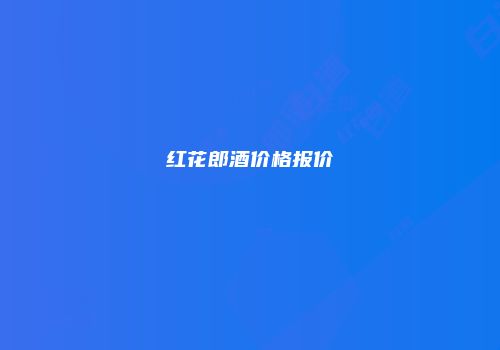 红花郎酒价格报价