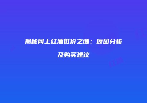 揭秘网上红酒低价之谜：原因分析及购买建议