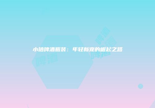 小哈啤酒瓶装：年轻新宠的崛起之路