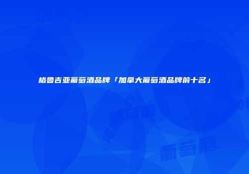格鲁吉亚葡萄酒品牌「加拿大葡萄酒品牌前十名」