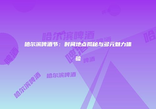 哈尔滨啤酒节：时间地点揭秘与多元魅力体验