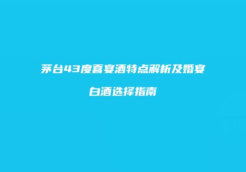 茅台43度喜宴酒特点解析及婚宴白酒选择指南