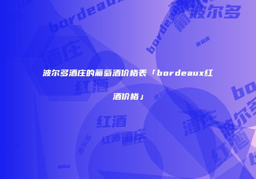 波尔多酒庄的葡萄酒价格表「bordeaux红酒价格」