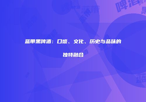 蓝带黑啤酒：口感、文化、历史与品味的独特融合