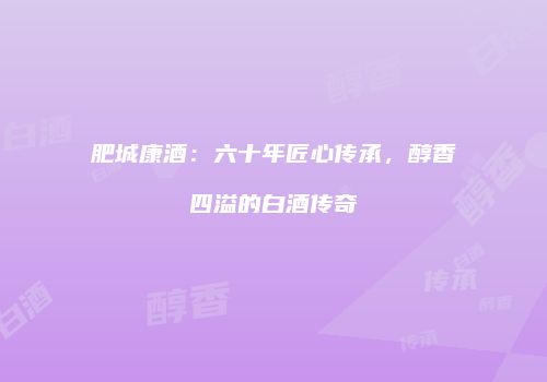 肥城康酒：六十年匠心传承，醇香四溢的白酒传奇