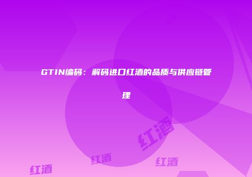 GTIN编码：解码进口红酒的品质与供应链管理