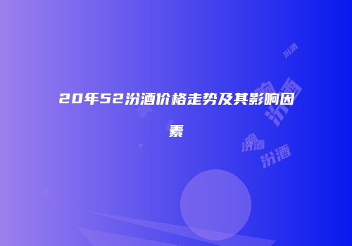 20年52汾酒价格走势及其影响因素