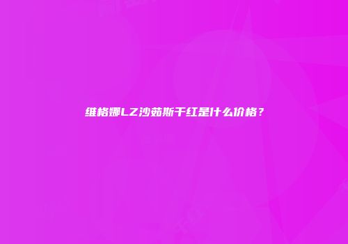 维格娜LZ沙茹斯干红是什么价格？