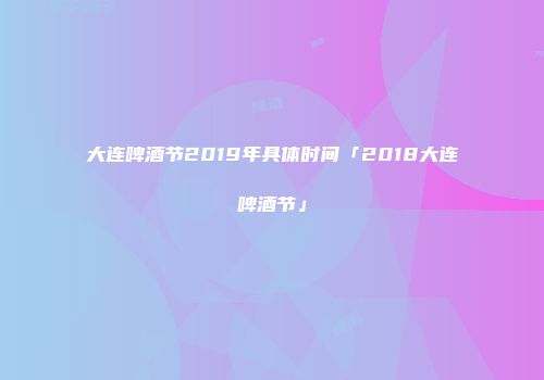 大连啤酒节2019年具体时间「2018大连啤酒节」