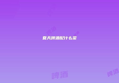 夏天啤酒配什么菜