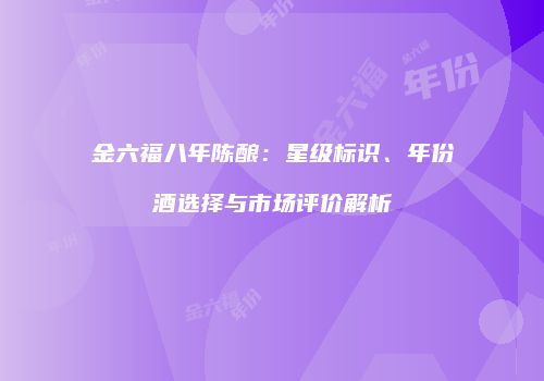金六福八年陈酿：星级标识、年份酒选择与市场评价解析