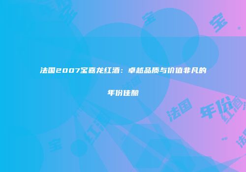 法国2007宝嘉龙红酒：卓越品质与价值非凡的年份佳酿