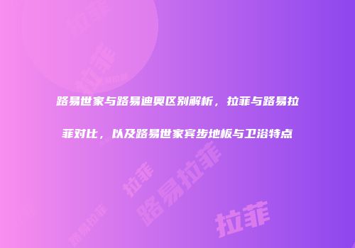路易世家与路易迪奥区别解析，拉菲与路易拉菲对比，以及路易世家宾步地板与卫浴特点