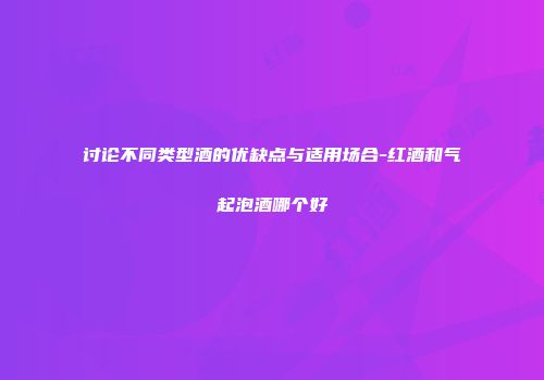 讨论不同类型酒的优缺点与适用场合-红酒和气起泡酒哪个好