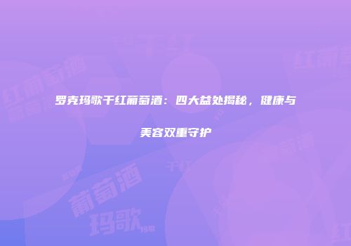 罗克玛歌干红葡萄酒：四大益处揭秘，健康与美容双重守护