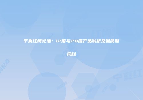 宁夏红枸杞酒：12度与28度产品解析及保质期揭秘
