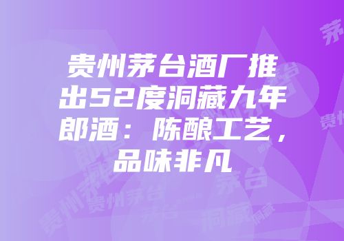 贵州茅台酒厂推出52度洞藏九年郎酒：陈酿工艺，品味非凡