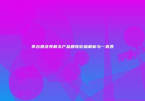茅台酒及其相关产品回收价格解析与一览表