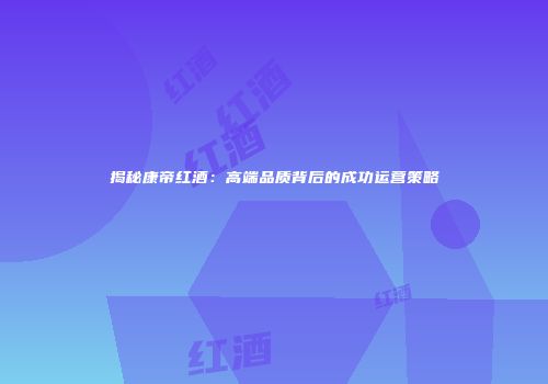 揭秘康帝红酒：高端品质背后的成功运营策略