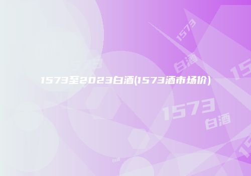 1573至2023白酒(1573酒市场价)