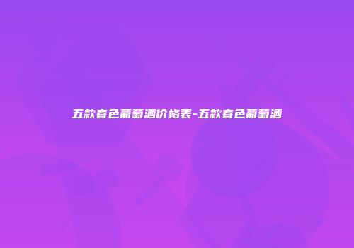 五款春色葡萄酒价格表-五款春色葡萄酒