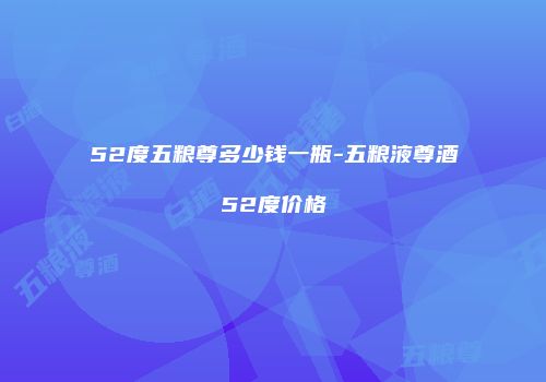 52度五粮尊多少钱一瓶-五粮液尊酒52度价格