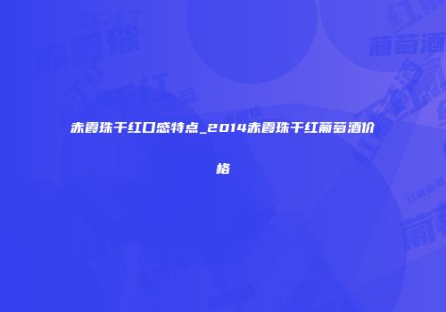赤霞珠干红口感特点_2014赤霞珠干红葡萄酒价格