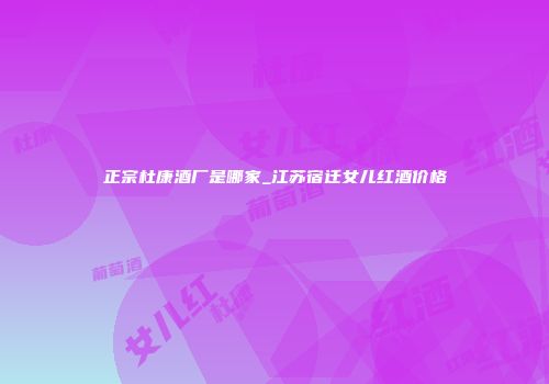 正宗杜康酒厂是哪家_江苏宿迁女儿红酒价格
