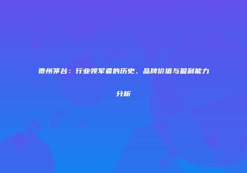 贵州茅台：行业领军者的历史、品牌价值与盈利能力分析