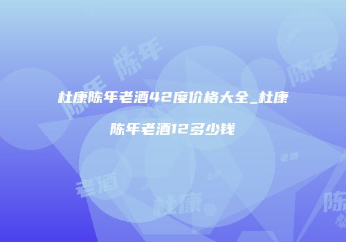 杜康陈年老酒42度价格大全_杜康陈年老酒12多少钱