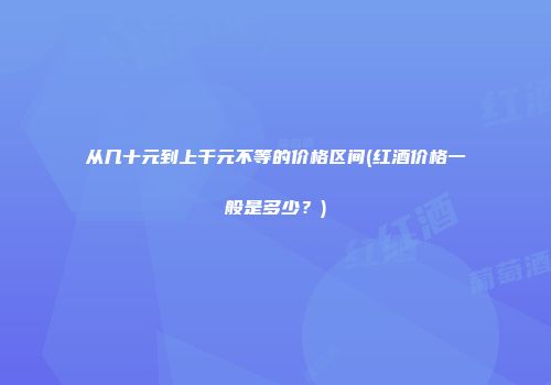 从几十元到上千元不等的价格区间(红酒价格一般是多少？)