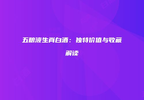 五粮液生肖白酒：独特价值与收藏解读