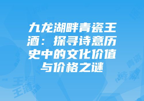 九龙湖畔青瓷王酒：探寻诗意历史中的文化价值与价格之谜