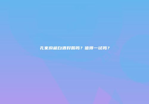 孔家府藏白酒好喝吗？值得一试吗？