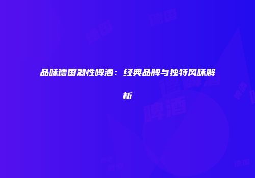 品味德国烈性啤酒：经典品牌与独特风味解析