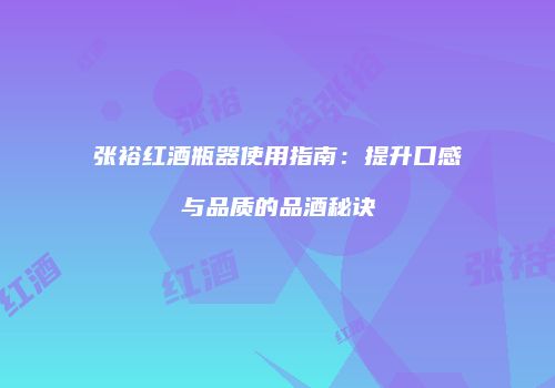 张裕红酒瓶器使用指南：提升口感与品质的品酒秘诀