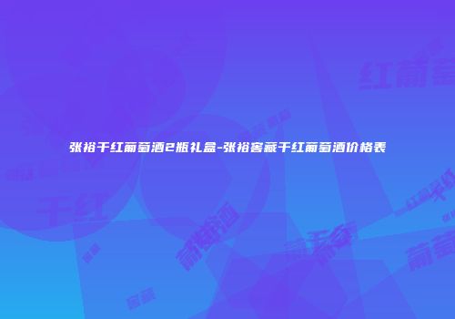 张裕干红葡萄酒2瓶礼盒-张裕窖藏干红葡萄酒价格表
