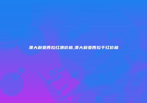 澳大利亚西拉红酒价格,澳大利亚西拉干红价格