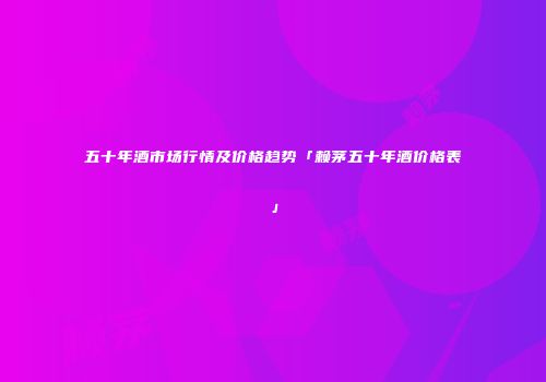 五十年酒市场行情及价格趋势「赖茅五十年酒价格表」