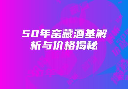 50年窑藏酒基解析与价格揭秘